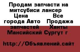 Продам запчасти на митсубиси лансер6 › Цена ­ 30 000 - Все города Авто » Продажа запчастей   . Ханты-Мансийский,Сургут г.